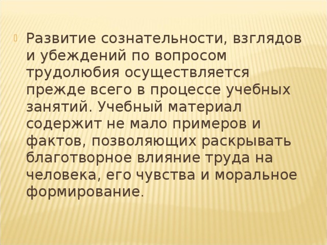 Развитие сознательности, взглядов и убеждений по вопросом трудолюбия осуществляется прежде всего в процессе учебных занятий. Учебный материал содержит не мало примеров и фактов, позволяющих раскрывать благотворное влияние труда на человека, его чувства и моральное формирование .