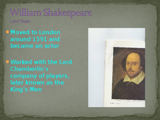 Moved to London around 1591 and became an actor  Worked with the Lord Chamberlin’s company of players, later known as the King’s Men