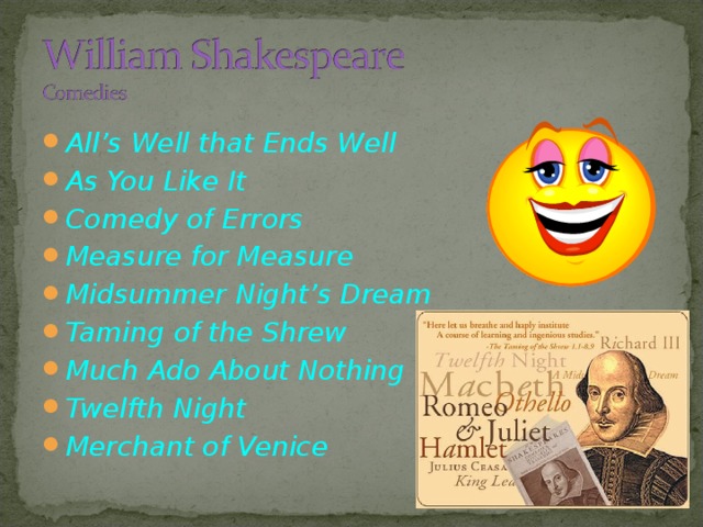 All’s Well that Ends Well As You Like It Comedy of Errors Measure for Measure Midsummer Night’s Dream Taming of the Shrew Much Ado About Nothing Twelfth Night Merchant of Venice