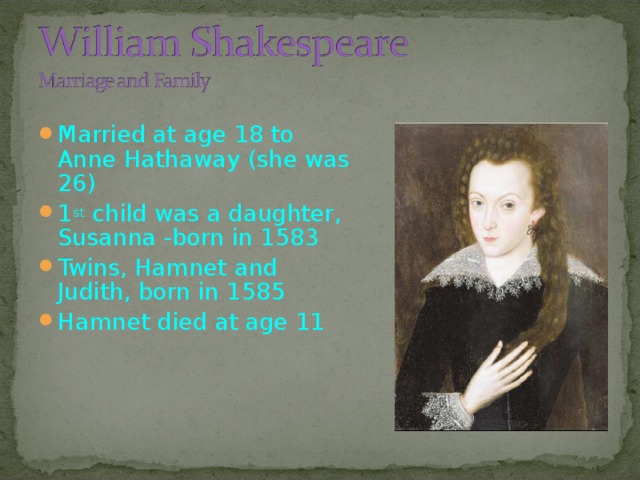Married at age 18 to Anne Hathaway (she was 26) 1 st child was  a daughter, Susanna -born in 1583 Twins, Hamnet and Judith, born in 1585 Hamnet died at age 11