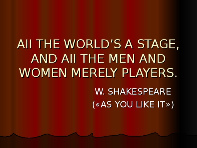 AII THE WORLD’S A STAGE,  AND AII THE MEN AND WOMEN MERELY PLAYERS. W. SHAKESPEARE ( « AS YOU LIKE IT » )