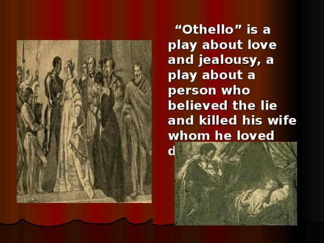 “ Othello” is a play about love and jealousy, a play about a person who believed the lie and killed his wife whom he loved dearly.