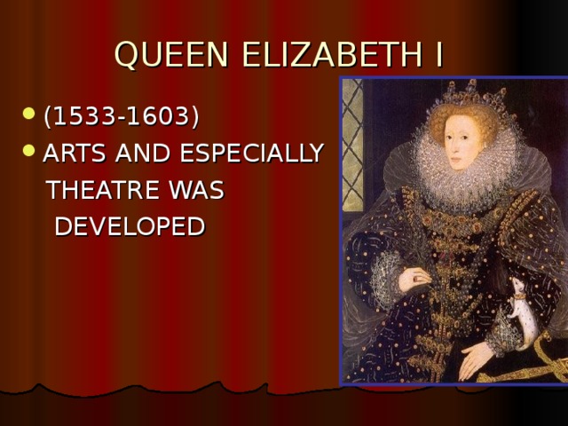 QUEEN ELIZABETH I  (1533-1603) ARTS AND ESPECIALLY  THEATRE WAS  DEVELOPED