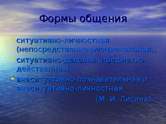 Формы общения ситуативно-личностная (непосредственно-эмоциональная), ситуативно-деловая (предметно-действенная), внеситуативно-познавательная и внеситуативно-личностная (М. И. Лисина).