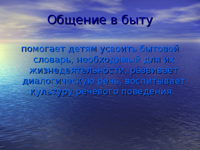 Общение в быту помогает детям усвоить бытовой словарь, необходимый для их жизнедеятельности, развивает диалогическую речь, воспитывает культуру речевого поведения.