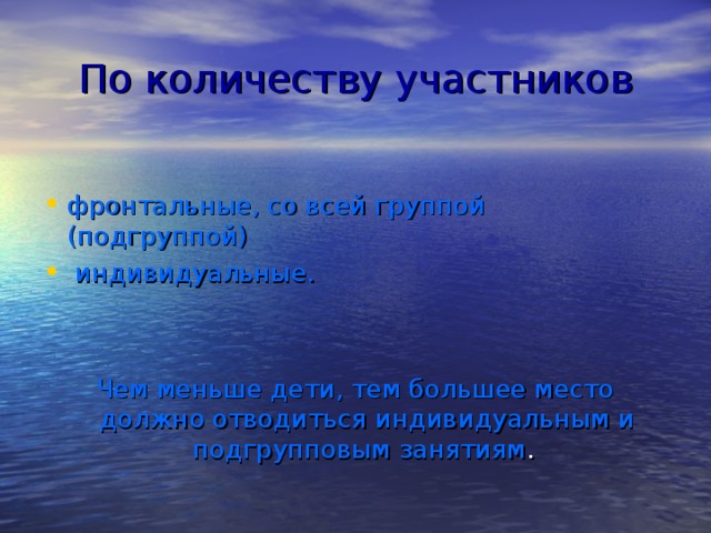 По количеству участников фронтальные, со всей группой (подгруппой)  индивидуальные.  Чем меньше дети, тем большее место должно отводиться индивидуальным и подгрупповым занятиям .