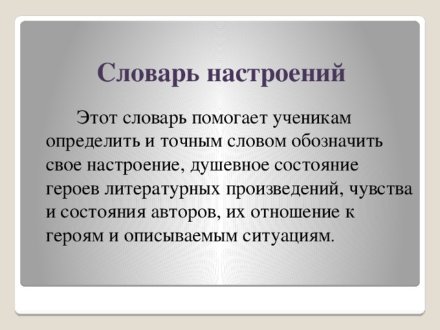 Словарь настроений  Этот словарь помогает ученикам определить и точным словом обозначить свое настроение, душевное состояние героев литературных произведений, чувства и состояния авторов, их отношение к героям и описываемым ситуациям .