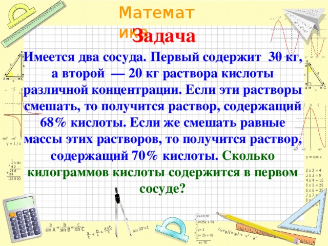 Имеются два сосуда содержащие 40 кг. Имеется 2 сосуда первый содержит 55. Имеются 2 сосуда первый содержит 30 кг а второй 20 кг раствора кислоты. Имеется 2 сосуда, содержащие 25кг и 21 кг раствора кислоты. Имеется два тридцатилитровых сосудов.