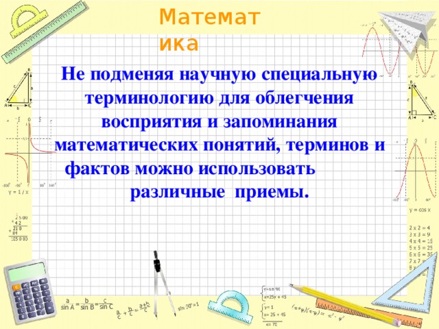 Не подменяя научную специальную терминологию для облегчения восприятия и запоминания математических понятий, терминов и фактов можно использовать различные приемы.