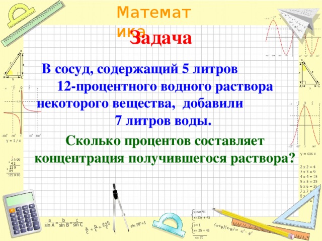 Задача В сосуд, содержащий 5 литров 12-процентного водного раствора некоторого вещества, добавили 7 литров воды. Сколько процентов составляет концентрация получившегося раствора?