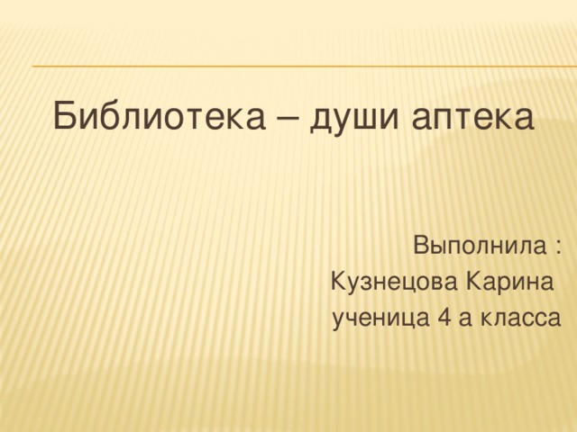 Библиотека – души аптека Выполнила : Кузнецова Карина ученица 4 а класса