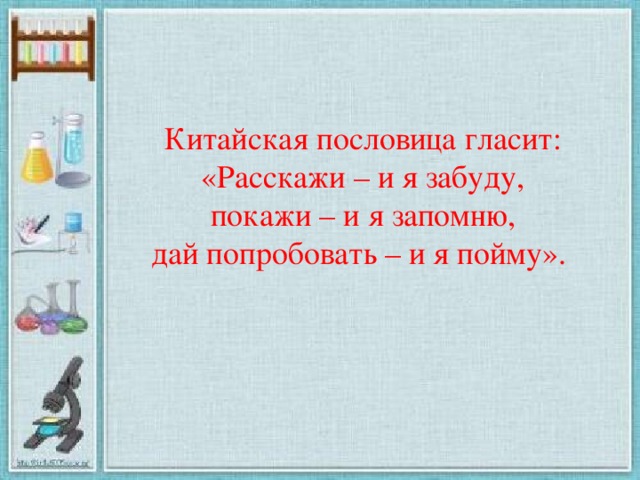 Китайская пословица гласит: «Расскажи – и я забуду,  покажи – и я запомню, дай попробовать – и я пойму».