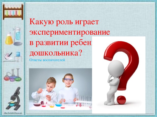 Какую роль играет экспериментирование в развитии ребенка-дошкольника?  Ответы воспитателей