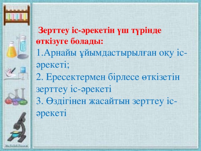 Зерттеу іс-әрекетін үш түрінде өткізуге болады: 1.Арнайы ұйымдастырылған оқу іс-әрекеті; 2. Ересектермен бірлесе өткізетін зерттеу іс-әрекеті 3. Өздігінен жасайтын зерттеу іс-әрекеті