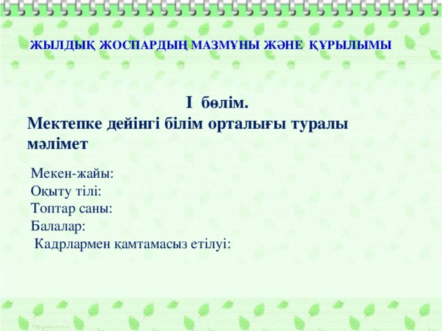 ЖЫЛДЫҚ ЖОСПАРДЫҢ МАЗМҰНЫ ЖӘНЕ ҚҰРЫЛЫМЫ  I бөлім. Мектепке дейінгі білім орталығы туралы мәлімет  Мекен-жайы:  Оқыту тілі:  Топтар саны:  Балалар:  Кадрлармен қамтамасыз етілуі: