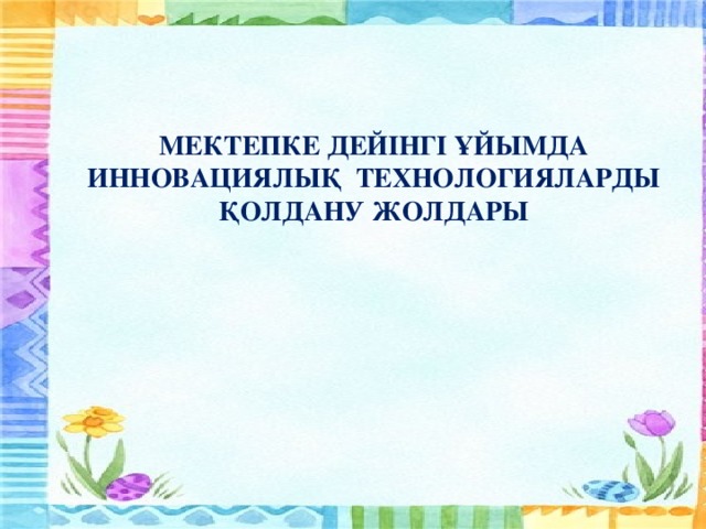МЕКТЕПКЕ ДЕЙІНГІ ҰЙЫМДА ИННОВАЦИЯЛЫҚ ТЕХНОЛОГИЯЛАРДЫ ҚОЛДАНУ ЖОЛДАРЫ