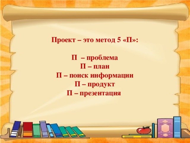Проект – это метод 5 «П»:   П – проблема  П – план  П – поиск информации  П – продукт  П – презентация