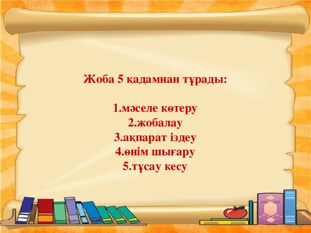 Жоба 5 қадамнан тұрады:   1.мәселе көтеру  2.жобалау  3.ақпарат іздеу  4.өнім шығару  5.тұсау кесу
