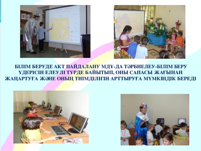 БІЛІМ БЕРУДЕ АКТ ПАЙДАЛАНУ МДҰ-ДА ТӘРБИЕЛЕУ-БІЛІМ БЕРУ ҮДЕРІСІН ЕЛЕУЛІ ТҮРДЕ БАЙЫТЫП, ОНЫ САПАСЫ ЖАҒЫНАН ЖАҢАРТУҒА ЖӘНЕ ОНЫҢ ТИІМДІЛІГІН АРТТЫРУҒА МҮМКІНДІК БЕРЕДІ