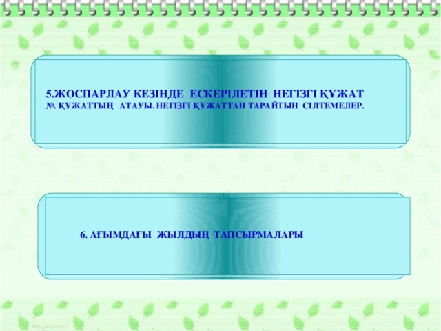 5.ЖОСПАРЛАУ КЕЗІНДЕ ЕСКЕРІЛЕТІН НЕГІЗГІ ҚҰЖАТ  №. ҚҰЖАТТЫҢ АТАУЫ. НЕГІЗГІ ҚҰЖАТТАН ТАРАЙТЫН СІЛТЕМЕЛЕР. 6. АҒЫМДАҒЫ ЖЫЛДЫҢ ТАПСЫРМАЛАРЫ