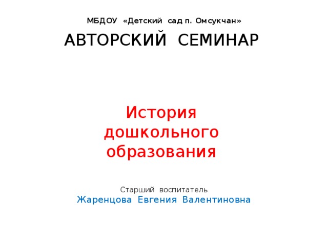 МБДОУ « Детский сад п. Омсукчан » АВТОРСКИЙ СЕМИНАР История дошкольного образования Старший воспитатель Жаренцова Евгения Валентиновна