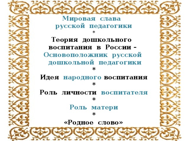 Мировая слава русской педагогики * Теория дошкольного воспитания в России –  Основоположник русской  дошкольной педагогики * Идея народного воспитания * Роль личности воспитателя * Роль матери * «Родное слово»