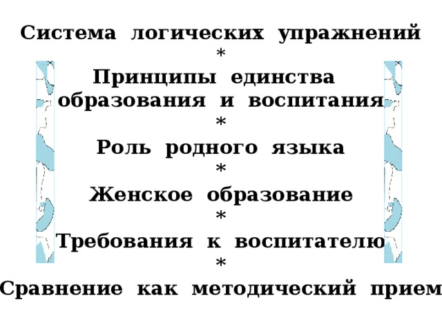 Система логических упражнений * Принципы единства образования и воспитания * Роль родного языка * Женское образование * Требования к воспитателю * Сравнение как методический прием