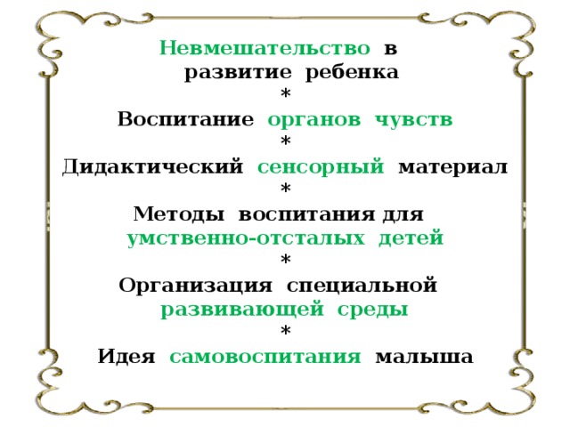 Невмешательство в  развитие ребенка * Воспитание органов чувств * Дидактический сенсорный материал * Методы воспитания для умственно-отсталых детей * Организация специальной развивающей среды * Идея самовоспитания малыша