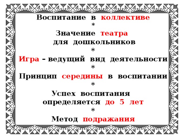 Воспитание в коллективе * Значение театра   для дошкольников * Игра  – ведущий вид деятельности * Принцип середины в воспитании * Успех воспитания определяется до 5 лет * Метод подражания