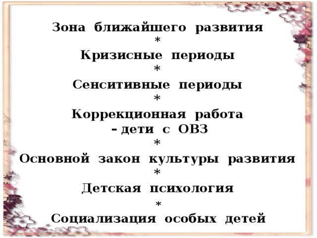 Зона ближайшего развития * Кризисные периоды * Сенситивные периоды * Коррекционная работа  –  дети с ОВЗ * Основной закон культуры развития * Детская психология * Социализация особых детей