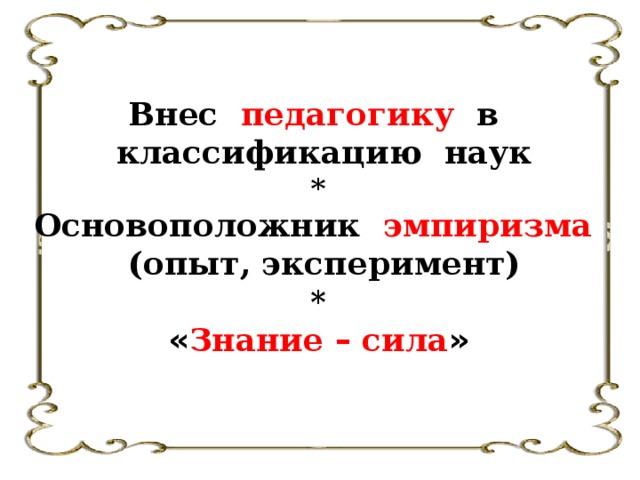 Внес педагогику в  классификацию наук * Основоположник эмпиризма   (опыт, эксперимент) * « Знание – сила »