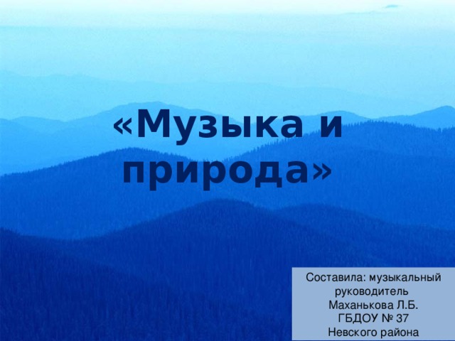 «Музыка и природа» Составила: музыкальный руководитель Маханькова Л.Б. ГБДОУ № 37 Невского района