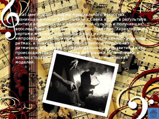Джаз (англ.  jazz ) — форма музыкального искусства, возникшая в конце XIX — начале XX века в США в результате синтеза африканской и европейской культур и получившая впоследствии повсеместное распространение. Характерными чертами музыкального языка джаза изначально стали импровизация, полиритмия, основанная на синкопированных ритмах, и уникальный комплекс приёмов исполнения ритмической фактуры — свинг. Дальнейшее развитие джаза происходило за счёт освоения джазовыми музыкантами и композиторами новых ритмических и гармонических моделей.