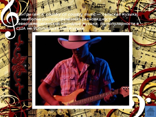 Ка́нтри (англ.  сountry от country music — сельская музыка) — наиболее распространённая разновидность североамериканской народной музыки, по популярности в США не уступающая поп-музыке.