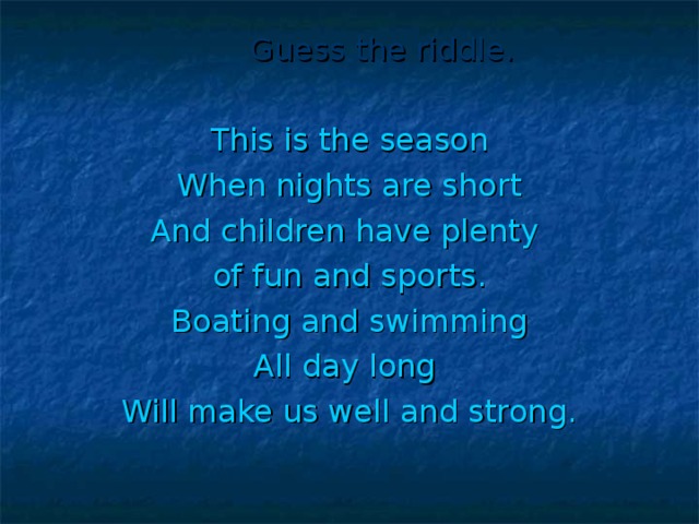 Guess the riddle. This is the season When nights are short And children have plenty of fun and sports. Boating and swimming All day long Will make us well and strong.