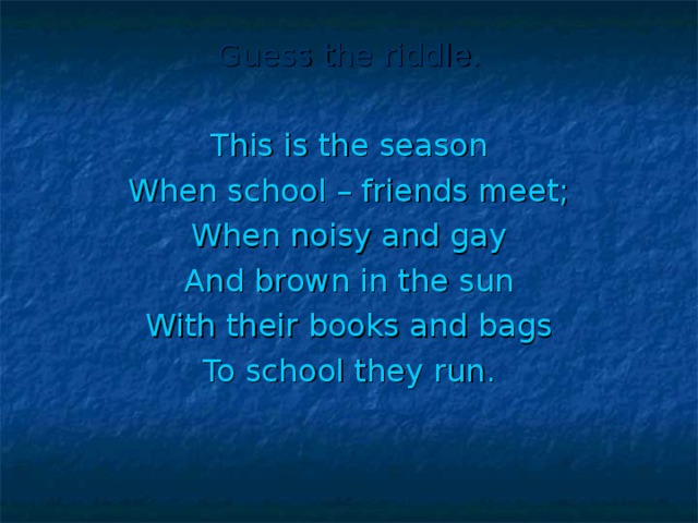 Guess the riddle. This is the season When school – friends meet; When noisy and gay And brown in the sun With their books and bags To school they run.