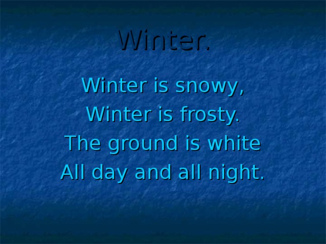 Winter. Winter is snowy, Winter is frosty. The ground is white All day and all night.