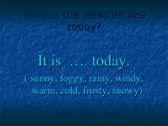 What’s the weather like today? It is … today. ( sunny, foggy, rainy, windy, warm, cold, frosty, snowy)