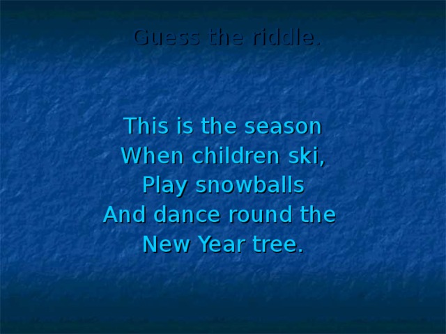 Guess the riddle. This is the season When children ski, Play snowballs And dance round the New Year tree.