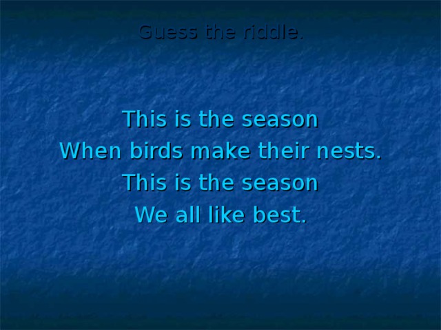 Guess the riddle. This is the season When birds make their nests. This is the season We all like best.