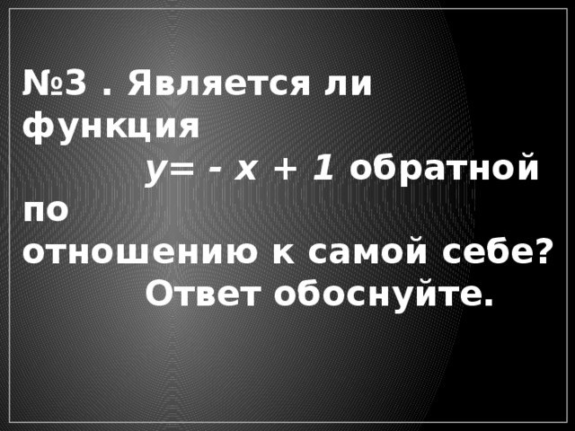 № 3 . Является ли функция  у= - х + 1 обратной по отношению к самой себе?  Ответ обоснуйте.