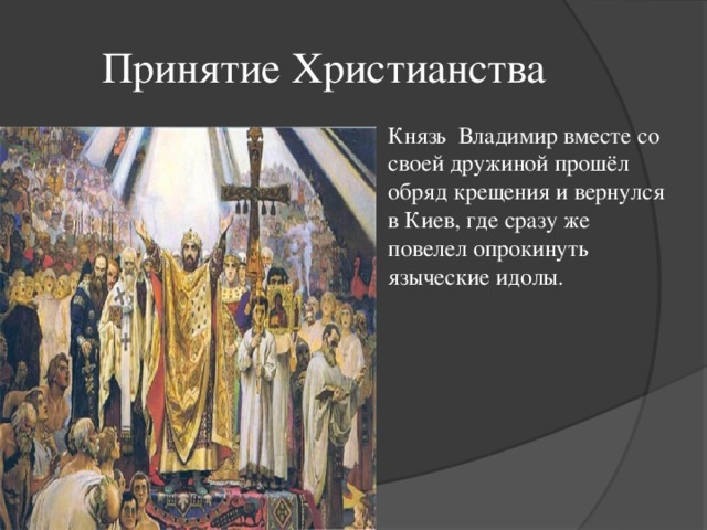 Принятие Христианства Князь  Владимир вместе со своей дружиной прошёл обряд крещения и вернулся в Киев, где сразу же повелел опрокинуть языческие идолы.