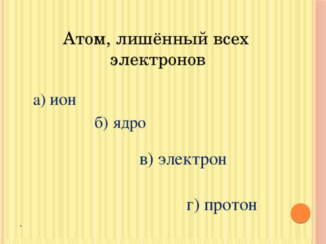 Атом, лишённый всех электронов а) ион   б) ядро  в) электрон  г) протон .