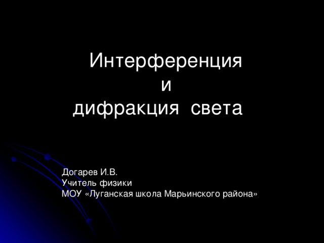 Интерференция  и  дифракция света      Догарев И.В.  Учитель физики  МОУ «Луганская школа Марьинского района»