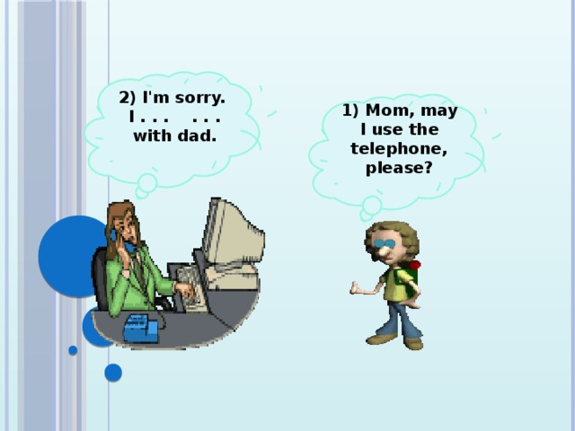 2) I'm sorry. I . . . . . . with dad.  1) Mom, may I use the telephone, please?
