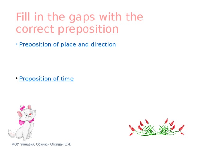 Fill in the gaps with the correct preposition Preposition of place and direction Preposition of time МОУ гимназия, Обнинск Откидач Е.Я .