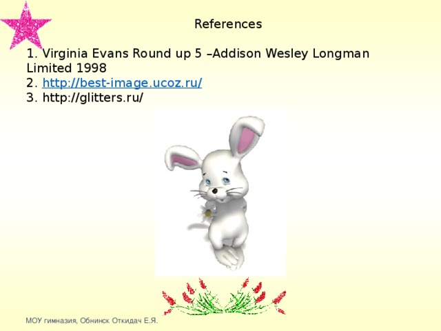 References   1. Virginia Evans Round up 5 –Addison Wesley Longman Limited 1998  2. http://best-image.ucoz.ru/  3. http://glitters.ru/ МОУ гимназия, Обнинск Откидач Е.Я .