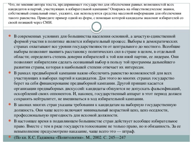 Что, по мнению автора текста, предпринимает государство для обеспечения равных возможностей всех кандидатов и партий, участвующих в избирательной кампании? Опираясь на обществоведческие знания, собственный социальный опыт, укажите, как используются средства массовой информации для обеспечения такого равенства. Приведите пример одной из форм, с помощью которой кандидаты знакомят избирателей со своей позицией через СМИ.