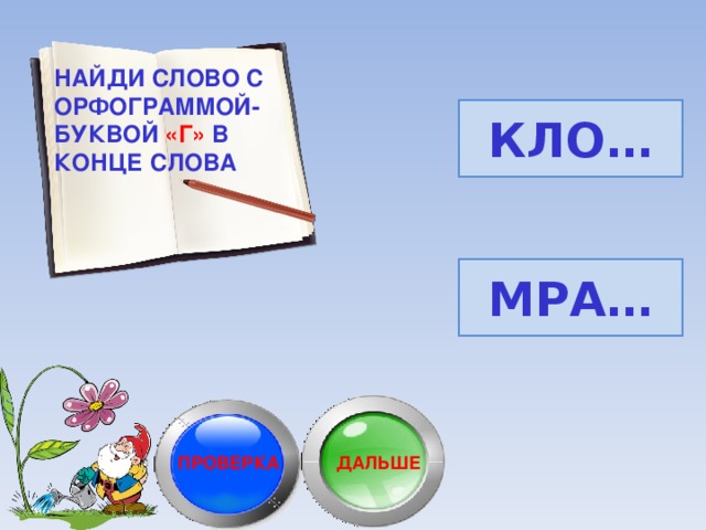 НАЙДИ СЛОВО С ОРФОГРАММОЙ-БУКВОЙ «Г» В КОНЦЕ СЛОВА СТУ… КРУ… ПОТО… КЛО… КРУ Г -КРУ Г И МРА… ВОЛ… ФЛА… ПОЛ… ФЛА Г -ФЛА Г И ПРОВЕРКА ДАЛЬШЕ