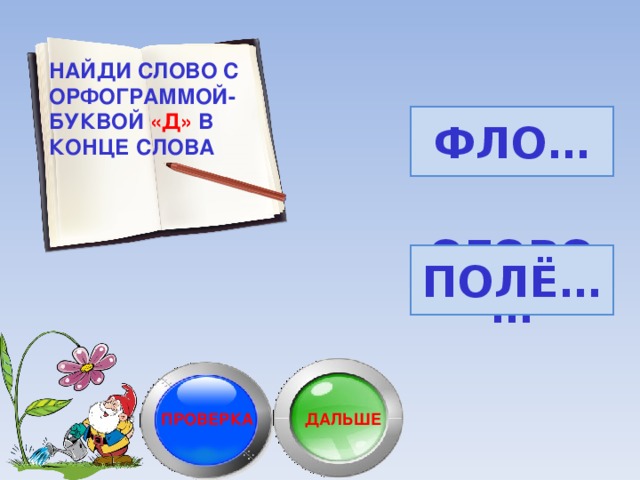 НАЙДИ СЛОВО С ОРФОГРАММОЙ-БУКВОЙ «Д» В КОНЦЕ СЛОВА КРО… ФЛО… БРА… ГОРО… ГОРО Д -ГОРО Д А ПОЛЁ… КО… ОГОРО… ЦВЕ… ОГОРО Д -ОГОРО Д Ы ПРОВЕРКА ДАЛЬШЕ